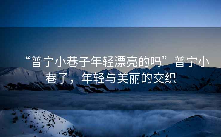 “普寧小巷子年輕漂亮的嗎”普寧小巷子，年輕與美麗的交織
