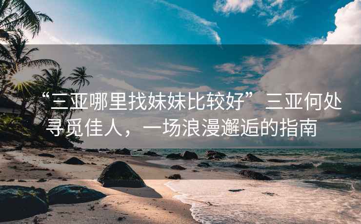 “三亞哪里找妹妹比較好”三亞何處尋覓佳人，一場浪漫邂逅的指南