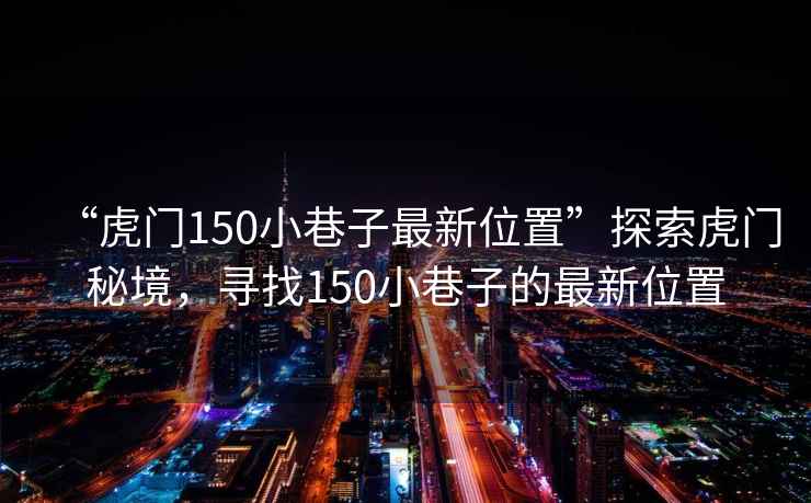 “虎門150小巷子最新位置”探索虎門秘境，尋找150小巷子的最新位置