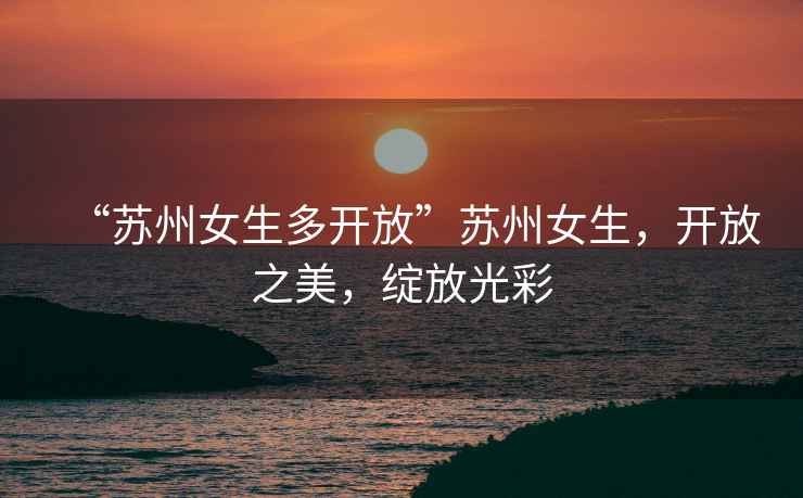 “蘇州女生多開(kāi)放”蘇州女生，開(kāi)放之美，綻放光彩