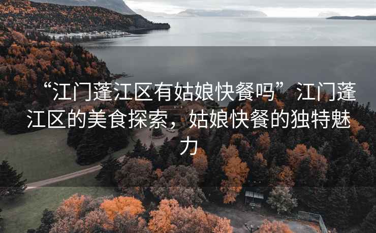 “江門蓬江區(qū)有姑娘快餐嗎”江門蓬江區(qū)的美食探索，姑娘快餐的獨特魅力