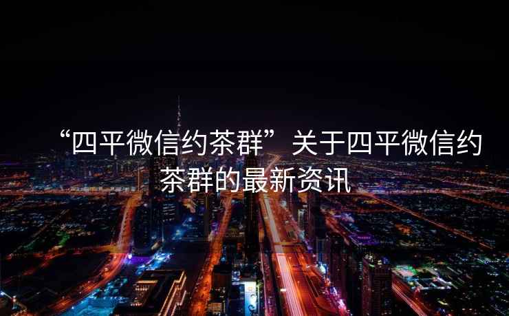 “四平微信約茶群”關(guān)于四平微信約茶群的最新資訊