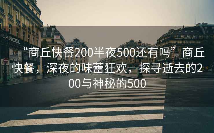 “商丘快餐200半夜500還有嗎”商丘快餐，深夜的味蕾狂歡，探尋逝去的200與神秘的500