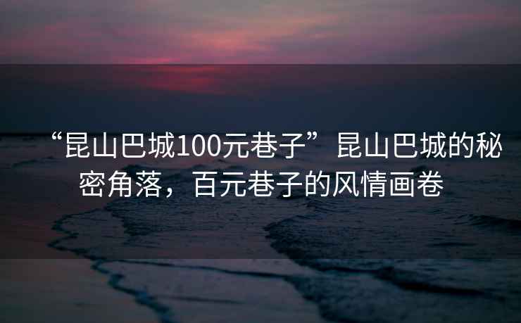 “昆山巴城100元巷子”昆山巴城的秘密角落，百元巷子的風情畫卷