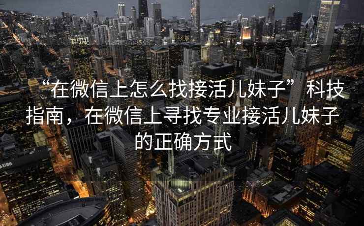 “在微信上怎么找接活兒妹子”科技指南，在微信上尋找專業接活兒妹子的正確方式