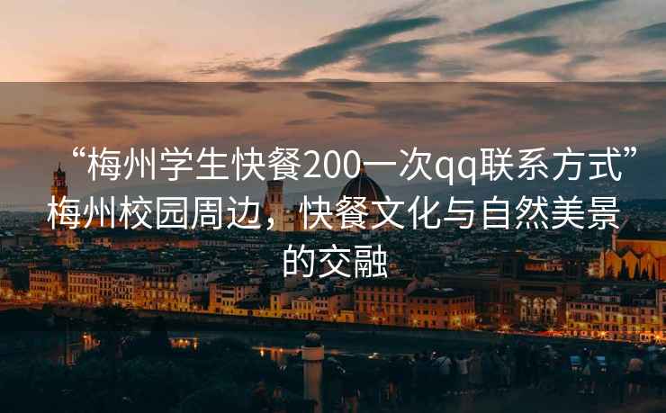 “梅州學生快餐200一次qq聯系方式”梅州校園周邊，快餐文化與自然美景的交融