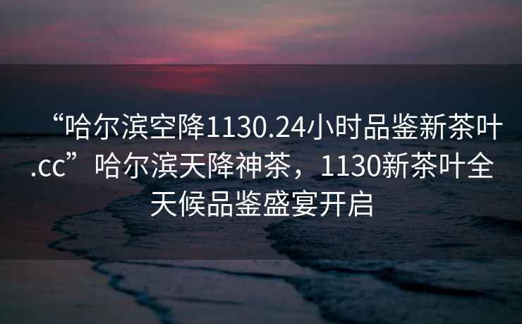 “哈爾濱空降1130.24小時品鑒新茶葉.cc”哈爾濱天降神茶，1130新茶葉全天候品鑒盛宴開啟