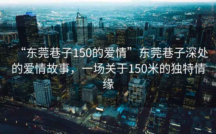 “東莞巷子150的愛情”東莞巷子深處的愛情故事，一場關于150米的獨特情緣