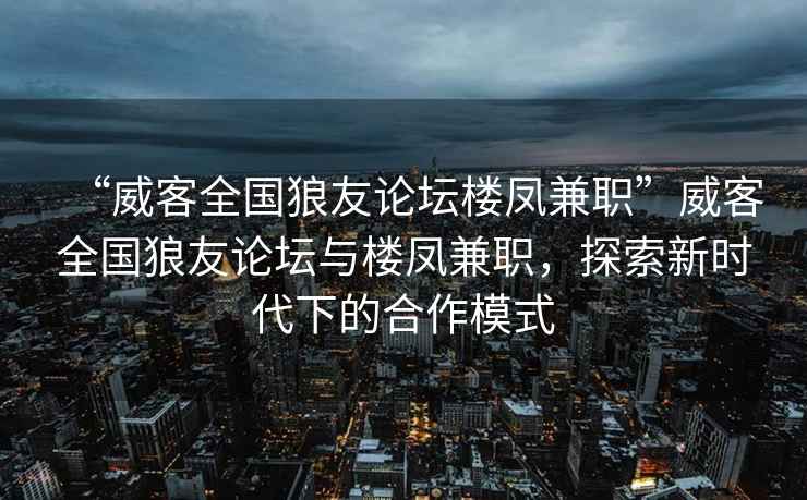 “威客全國狼友論壇樓鳳兼職”威客全國狼友論壇與樓鳳兼職，探索新時代下的合作模式