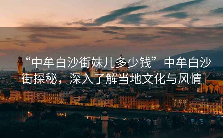 “中牟白沙街妹兒多少錢”中牟白沙街探秘，深入了解當地文化與風情