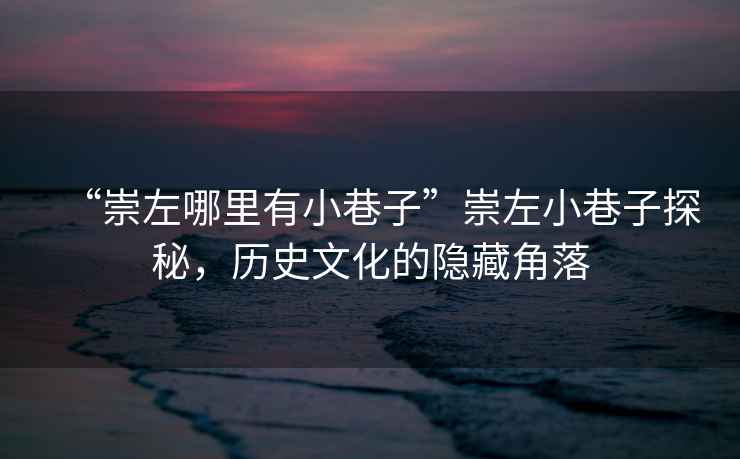 “崇左哪里有小巷子”崇左小巷子探秘，歷史文化的隱藏角落