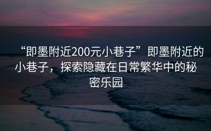 “即墨附近200元小巷子”即墨附近的小巷子，探索隱藏在日常繁華中的秘密樂園