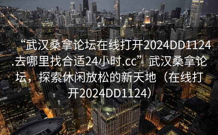 “武漢桑拿論壇在線打開2024DD1124.去哪里找合適24小時.cc”武漢桑拿論壇，探索休閑放松的新天地（在線打開2024DD1124）