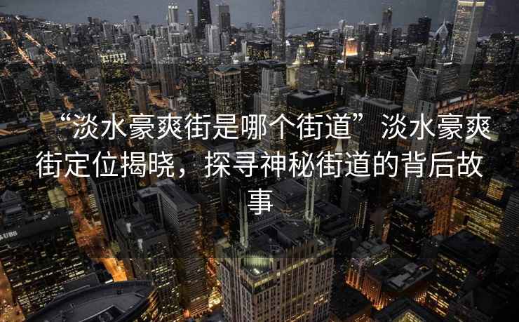 “淡水豪爽街是哪個街道”淡水豪爽街定位揭曉，探尋神秘街道的背后故事