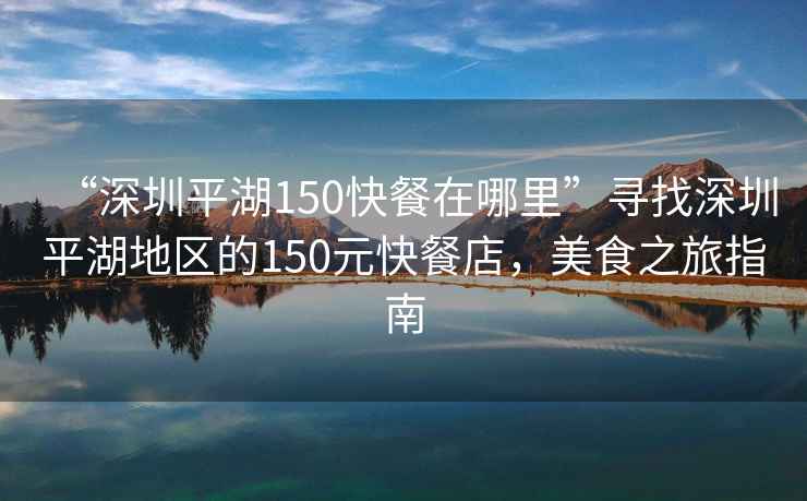 “深圳平湖150快餐在哪里”尋找深圳平湖地區(qū)的150元快餐店，美食之旅指南
