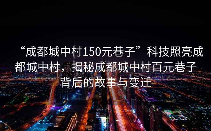 “成都城中村150元巷子”科技照亮成都城中村，揭秘成都城中村百元巷子背后的故事與變遷