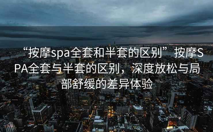 “按摩spa全套和半套的區(qū)別”按摩SPA全套與半套的區(qū)別，深度放松與局部舒緩的差異體驗