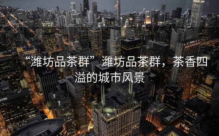 “濰坊品茶群”濰坊品茶群，茶香四溢的城市風景