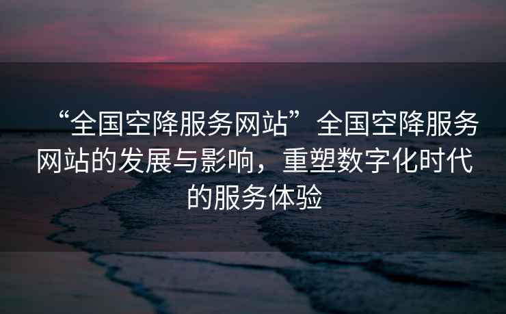 “全國空降服務網站”全國空降服務網站的發展與影響，重塑數字化時代的服務體驗