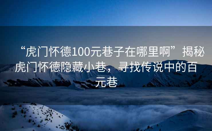 “虎門懷德100元巷子在哪里啊”揭秘虎門懷德隱藏小巷，尋找傳說中的百元巷