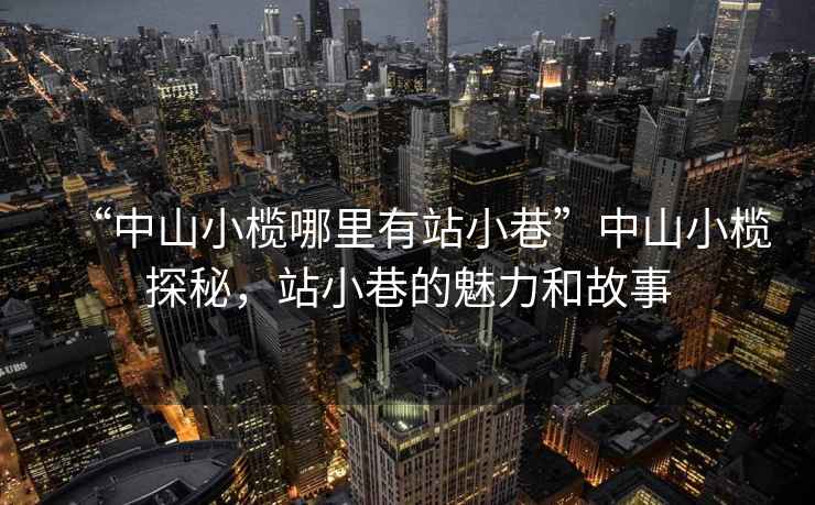 “中山小欖哪里有站小巷”中山小欖探秘，站小巷的魅力和故事