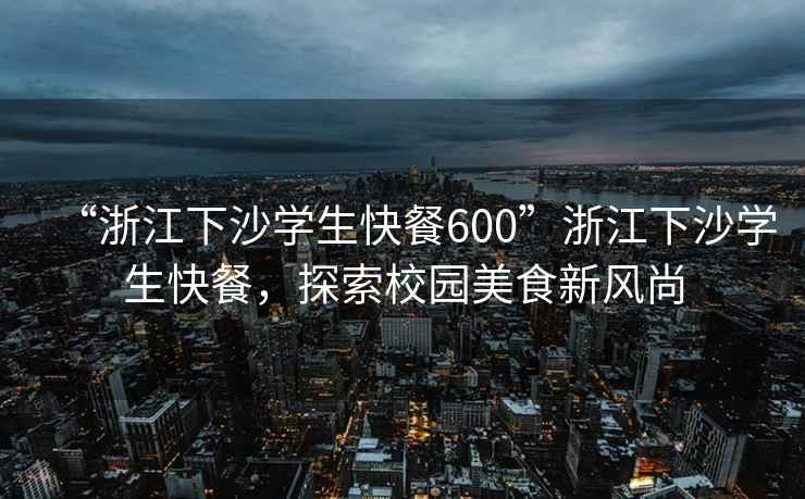 “浙江下沙學生快餐600”浙江下沙學生快餐，探索校園美食新風尚