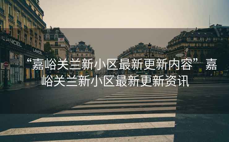 “嘉峪關蘭新小區最新更新內容”嘉峪關蘭新小區最新更新資訊