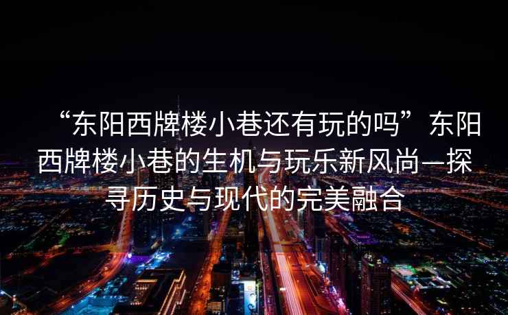 “東陽西牌樓小巷還有玩的嗎”東陽西牌樓小巷的生機與玩樂新風尚—探尋歷史與現代的完美融合