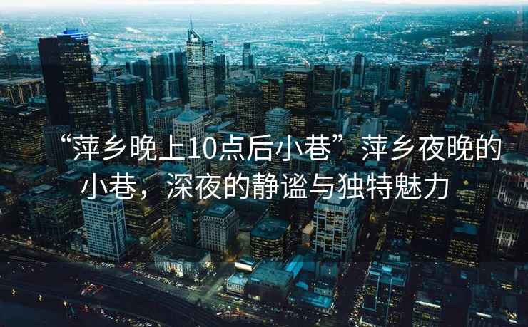 “萍鄉晚上10點后小巷”萍鄉夜晚的小巷，深夜的靜謐與獨特魅力