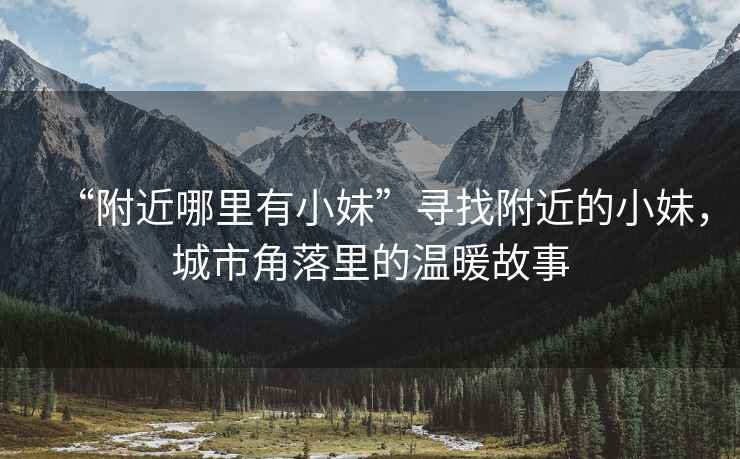 “附近哪里有小妹”尋找附近的小妹，城市角落里的溫暖故事