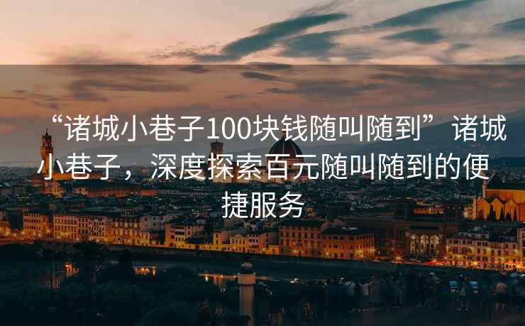“諸城小巷子100塊錢隨叫隨到”諸城小巷子，深度探索百元隨叫隨到的便捷服務