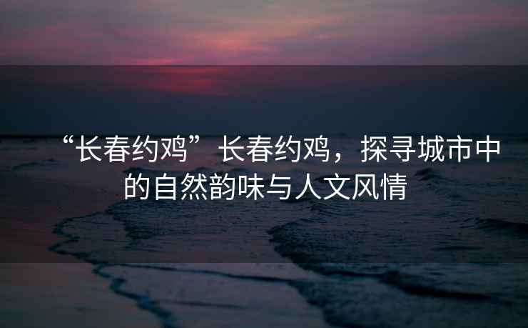 “長春約雞”長春約雞，探尋城市中的自然韻味與人文風(fēng)情