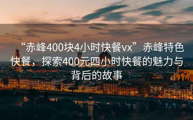 “赤峰400塊4小時快餐vx”赤峰特色快餐，探索400元四小時快餐的魅力與背后的故事