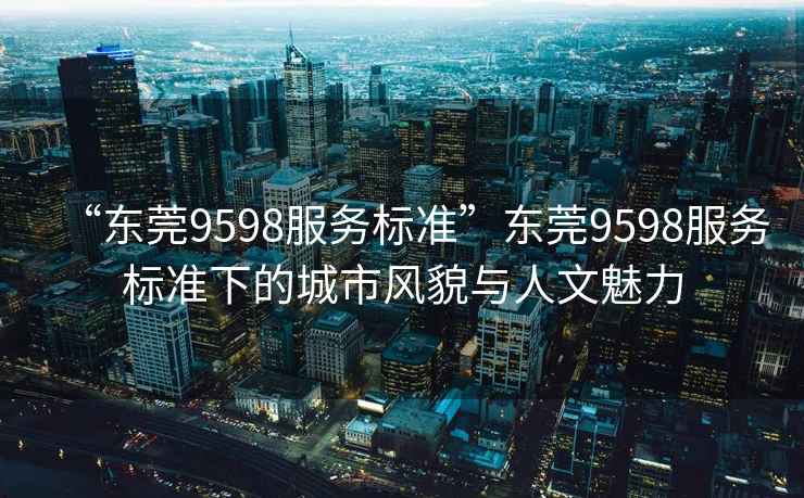 “東莞9598服務(wù)標(biāo)準(zhǔn)”東莞9598服務(wù)標(biāo)準(zhǔn)下的城市風(fēng)貌與人文魅力