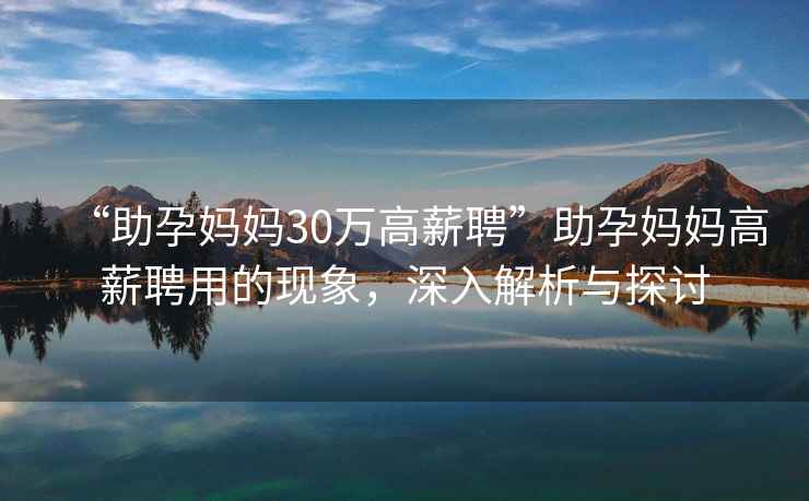 “助孕媽媽30萬高薪聘”助孕媽媽高薪聘用的現象，深入解析與探討