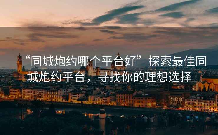 “同城炮約哪個平臺好”探索最佳同城炮約平臺，尋找你的理想選擇