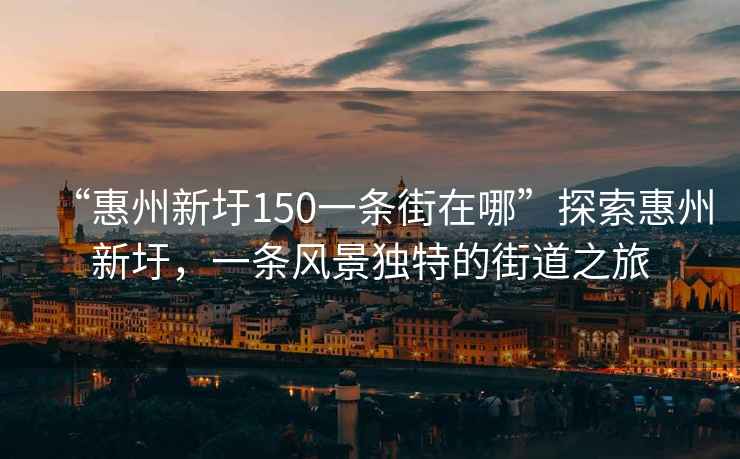 “惠州新圩150一條街在哪”探索惠州新圩，一條風(fēng)景獨特的街道之旅