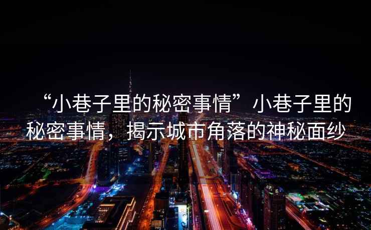 “小巷子里的秘密事情”小巷子里的秘密事情，揭示城市角落的神秘面紗