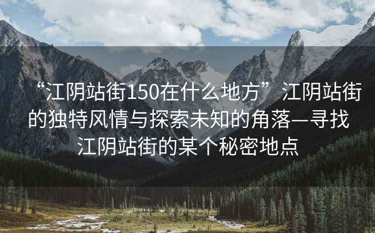 “江陰站街150在什么地方”江陰站街的獨(dú)特風(fēng)情與探索未知的角落—尋找江陰站街的某個(gè)秘密地點(diǎn)
