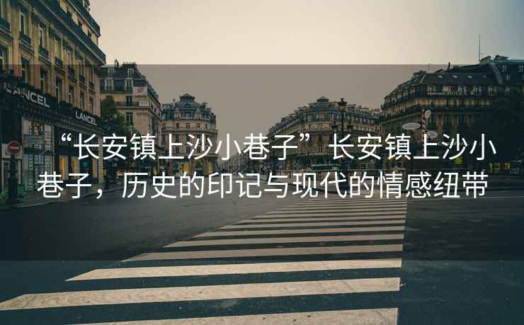 “長安鎮上沙小巷子”長安鎮上沙小巷子，歷史的印記與現代的情感紐帶