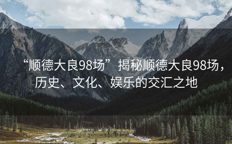 “順德大良98場”揭秘順德大良98場，歷史、文化、娛樂的交匯之地