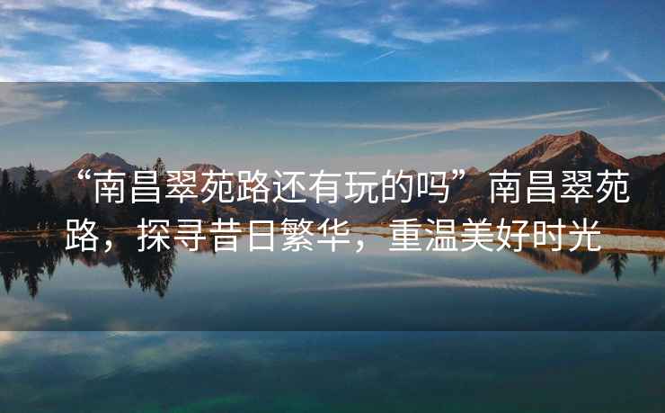 “南昌翠苑路還有玩的嗎”南昌翠苑路，探尋昔日繁華，重溫美好時光