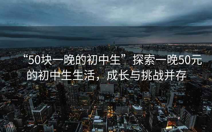 “50塊一晚的初中生”探索一晚50元的初中生生活，成長與挑戰并存
