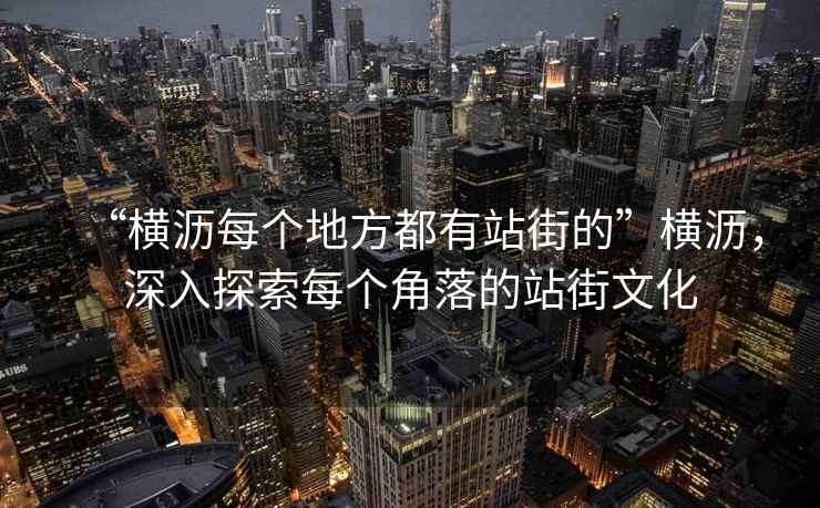 “橫瀝每個地方都有站街的”橫瀝，深入探索每個角落的站街文化