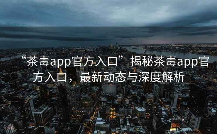 “茶毒app官方入口”揭秘茶毒app官方入口，最新動態與深度解析