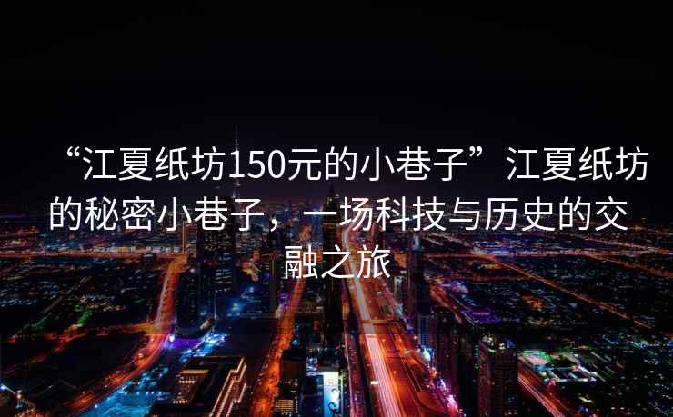 “江夏紙坊150元的小巷子”江夏紙坊的秘密小巷子，一場科技與歷史的交融之旅