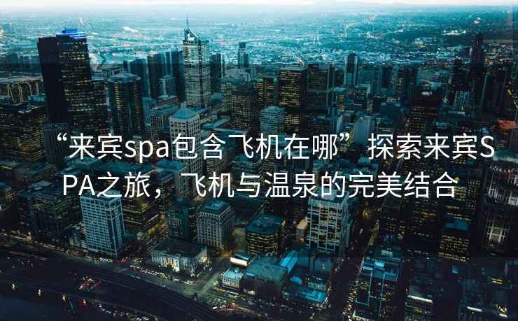 “來賓spa包含飛機(jī)在哪”探索來賓SPA之旅，飛機(jī)與溫泉的完美結(jié)合