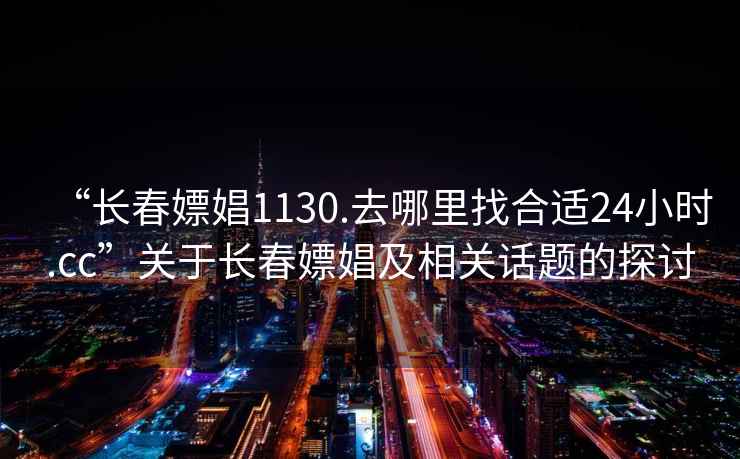 “長春嫖娼1130.去哪里找合適24小時.cc”關于長春嫖娼及相關話題的探討