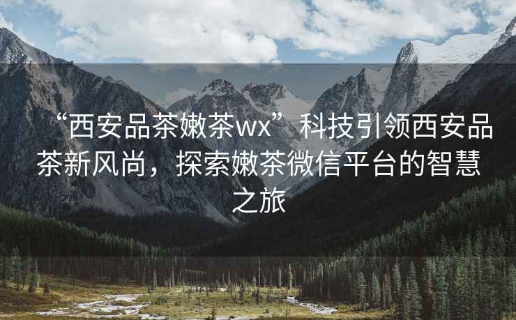 “西安品茶嫩茶wx”科技引領西安品茶新風尚，探索嫩茶微信平臺的智慧之旅