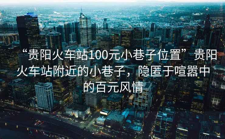 “貴陽(yáng)火車站100元小巷子位置”貴陽(yáng)火車站附近的小巷子，隱匿于喧囂中的百元風(fēng)情